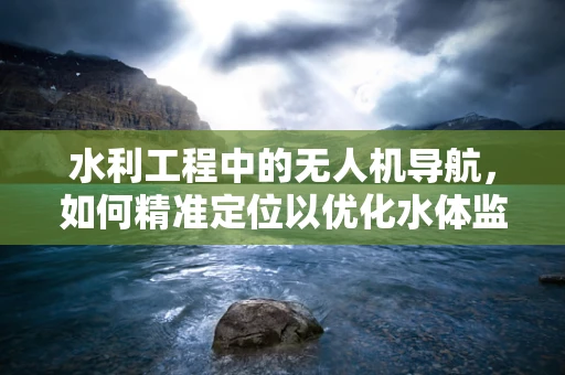 水利工程中的无人机导航，如何精准定位以优化水体监测？