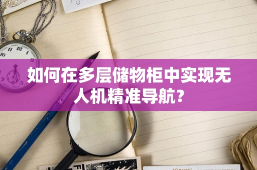 如何在多层储物柜中实现无人机精准导航？