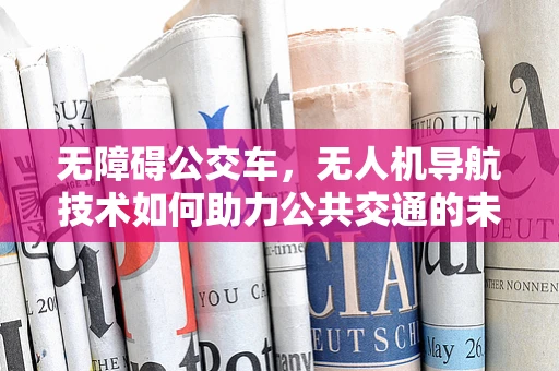 无障碍公交车，无人机导航技术如何助力公共交通的未来？