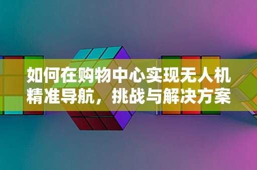 如何在购物中心实现无人机精准导航，挑战与解决方案？