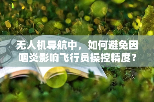 无人机导航中，如何避免因咽炎影响飞行员操控精度？