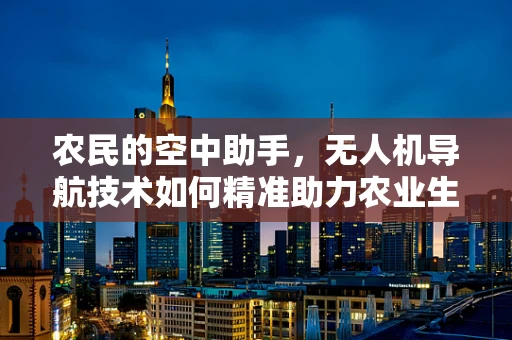 农民的空中助手，无人机导航技术如何精准助力农业生产？