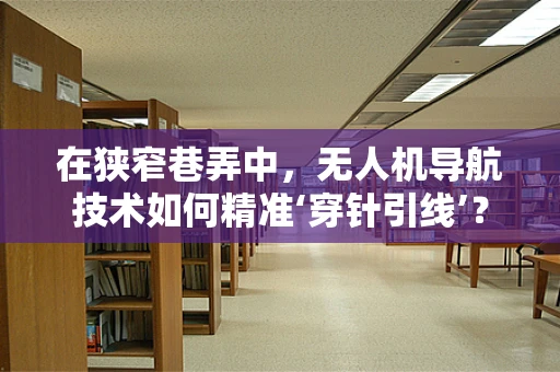 在狭窄巷弄中，无人机导航技术如何精准‘穿针引线’？