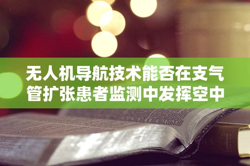 无人机导航技术能否在支气管扩张患者监测中发挥空中之眼的作用？