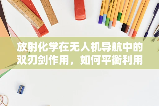 放射化学在无人机导航中的双刃剑作用，如何平衡利用与风险控制？
