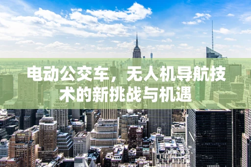 电动公交车，无人机导航技术的新挑战与机遇