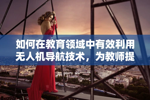 如何在教育领域中有效利用无人机导航技术，为教师提供新视角？