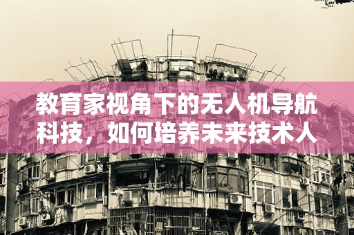 教育家视角下的无人机导航科技，如何培养未来技术人才？