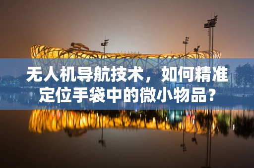 无人机导航技术，如何精准定位手袋中的微小物品？