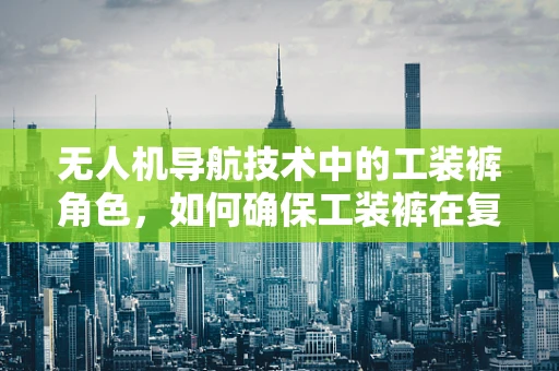 无人机导航技术中的工装裤角色，如何确保工装裤在复杂环境下的耐用性与适应性？