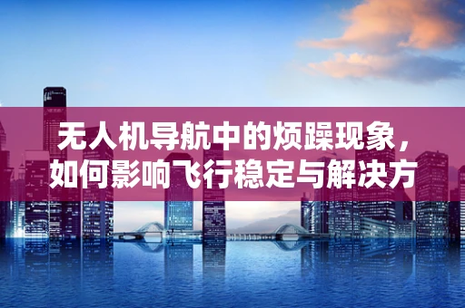 无人机导航中的烦躁现象，如何影响飞行稳定与解决方案？