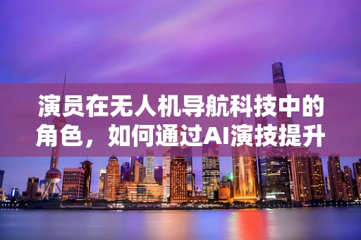 演员在无人机导航科技中的角色，如何通过AI演技提升自主飞行能力？