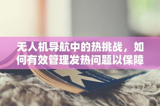 无人机导航中的热挑战，如何有效管理发热问题以保障飞行安全？
