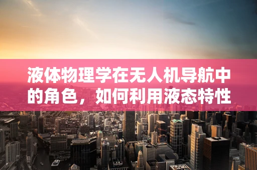 液体物理学在无人机导航中的角色，如何利用液态特性优化飞行稳定性？