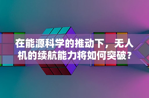 在能源科学的推动下，无人机的续航能力将如何突破？