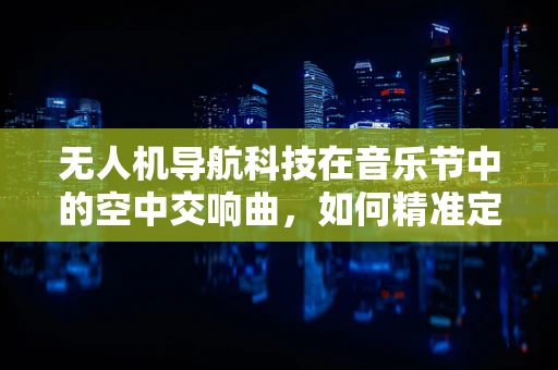 无人机导航科技在音乐节中的空中交响曲，如何精准定位与避障？