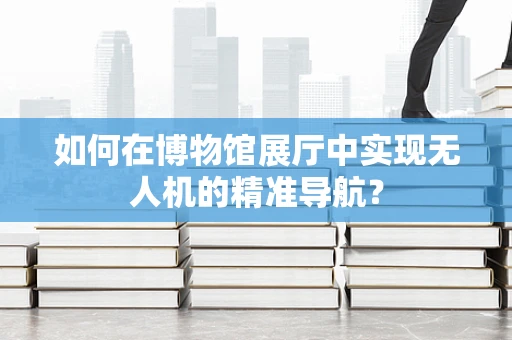 如何在博物馆展厅中实现无人机的精准导航？
