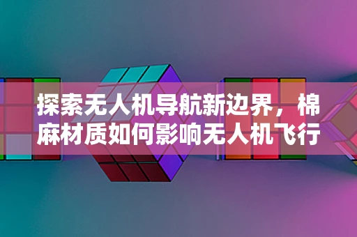 探索无人机导航新边界，棉麻材质如何影响无人机飞行稳定性？