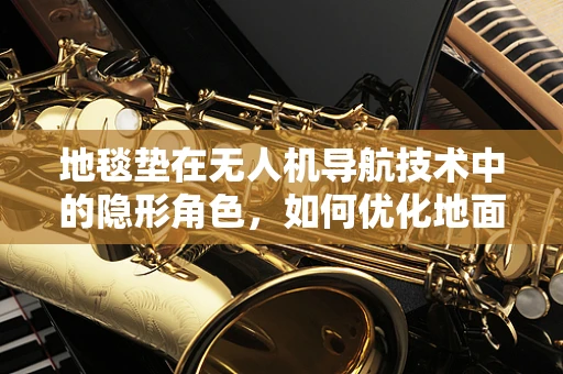 地毯垫在无人机导航技术中的隐形角色，如何优化地面特征以提升定位精度？