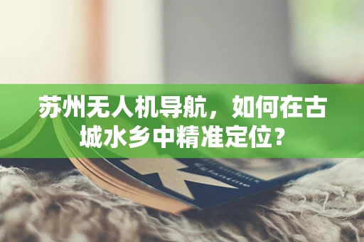 苏州无人机导航，如何在古城水乡中精准定位？