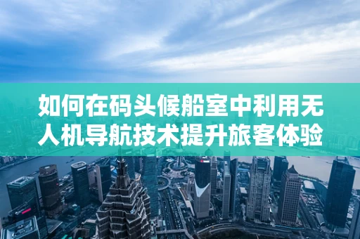如何在码头候船室中利用无人机导航技术提升旅客体验？