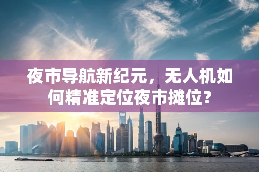 夜市导航新纪元，无人机如何精准定位夜市摊位？