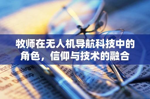 牧师在无人机导航科技中的角色，信仰与技术的融合