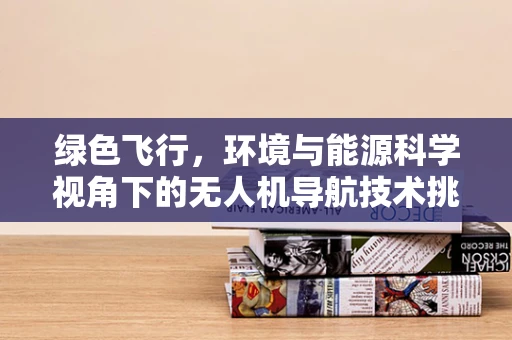 绿色飞行，环境与能源科学视角下的无人机导航技术挑战与机遇