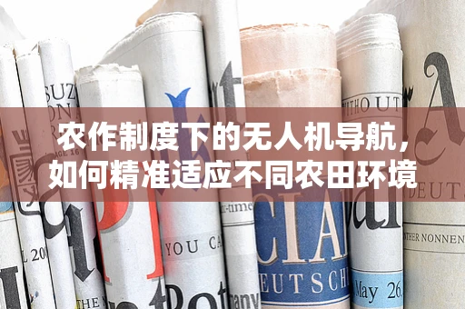 农作制度下的无人机导航，如何精准适应不同农田环境？