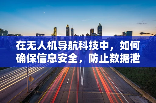 在无人机导航科技中，如何确保信息安全，防止数据泄露？