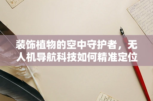 装饰植物的空中守护者，无人机导航科技如何精准定位？