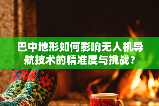 巴中地形如何影响无人机导航技术的精准度与挑战？