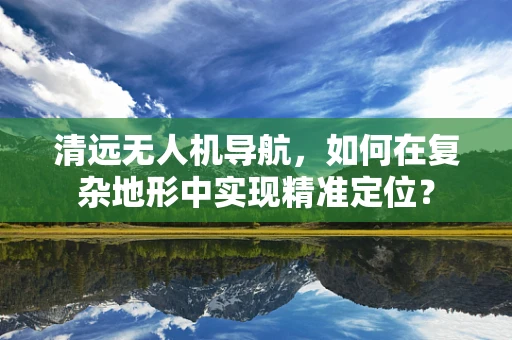 清远无人机导航，如何在复杂地形中实现精准定位？