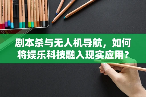 剧本杀与无人机导航，如何将娱乐科技融入现实应用？