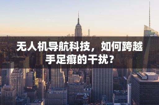 无人机导航科技，如何跨越手足癣的干扰？