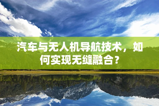 汽车与无人机导航技术，如何实现无缝融合？