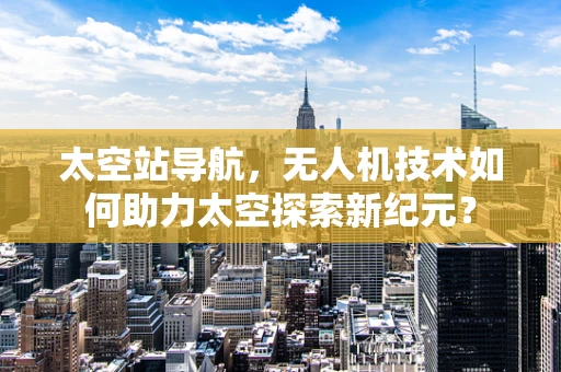 太空站导航，无人机技术如何助力太空探索新纪元？