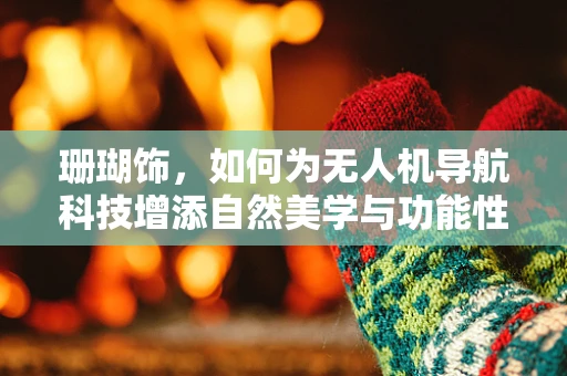 珊瑚饰，如何为无人机导航科技增添自然美学与功能性的双重魅力？