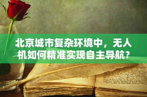北京城市复杂环境中，无人机如何精准实现自主导航？