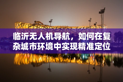 临沂无人机导航，如何在复杂城市环境中实现精准定位？