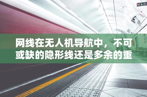 网线在无人机导航中，不可或缺的隐形线还是多余的重负？