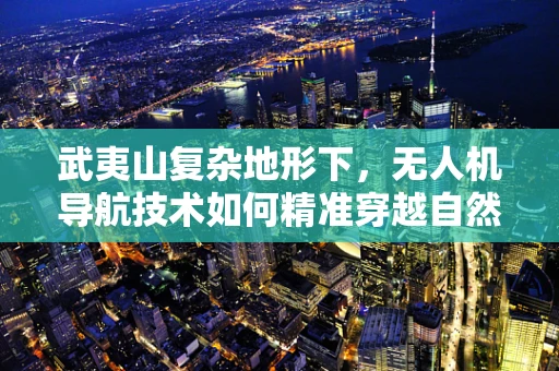 武夷山复杂地形下，无人机导航技术如何精准穿越自然奇观？