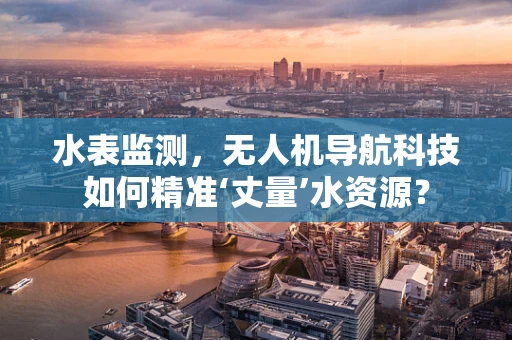 水表监测，无人机导航科技如何精准‘丈量’水资源？