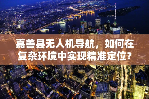 嘉善县无人机导航，如何在复杂环境中实现精准定位？
