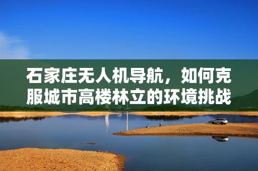 石家庄无人机导航，如何克服城市高楼林立的环境挑战？