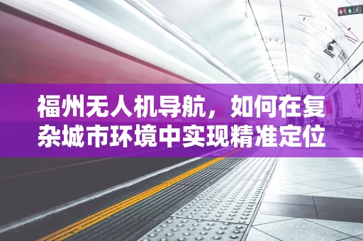 福州无人机导航，如何在复杂城市环境中实现精准定位？