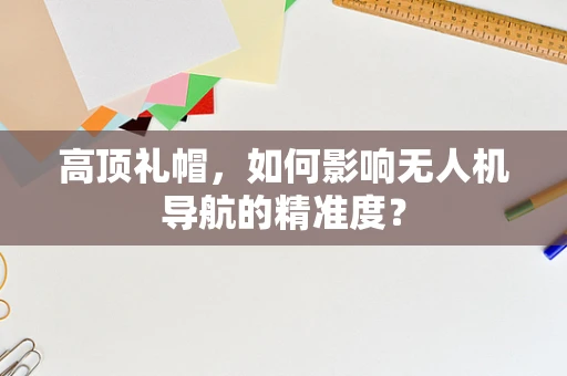 高顶礼帽，如何影响无人机导航的精准度？