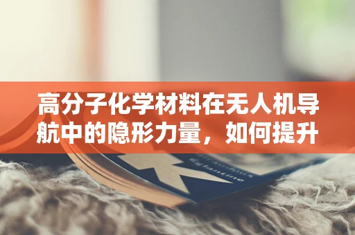 高分子化学材料在无人机导航中的隐形力量，如何提升其环境适应性与耐用性？