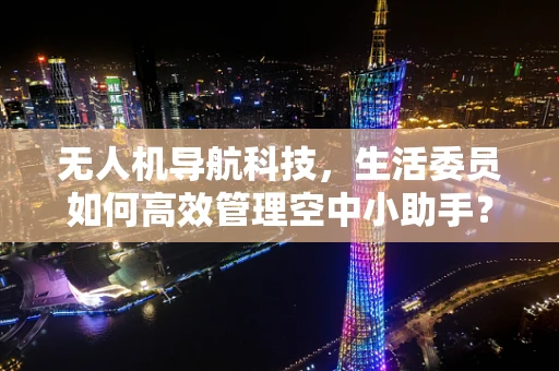 无人机导航科技，生活委员如何高效管理空中小助手？