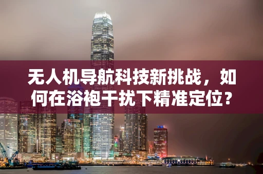 无人机导航科技新挑战，如何在浴袍干扰下精准定位？